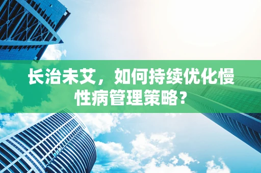 长治未艾，如何持续优化慢性病管理策略？