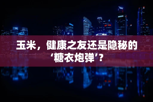 玉米，健康之友还是隐秘的‘糖衣炮弹’？
