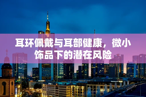 耳环佩戴与耳部健康，微小饰品下的潜在风险