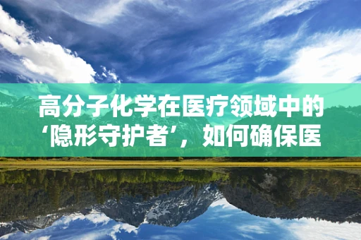 高分子化学在医疗领域中的‘隐形守护者’，如何确保医用材料的安全与效能？