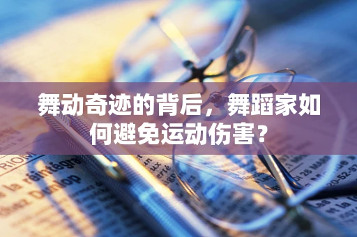 舞动奇迹的背后，舞蹈家如何避免运动伤害？