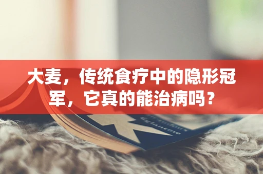 大麦，传统食疗中的隐形冠军，它真的能治病吗？