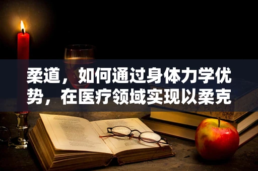 柔道，如何通过身体力学优势，在医疗领域实现以柔克刚？