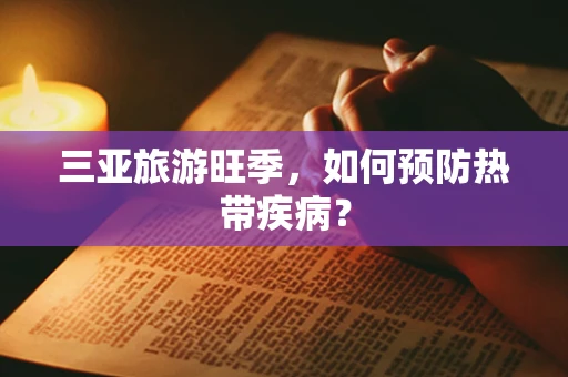 三亚旅游旺季，如何预防热带疾病？