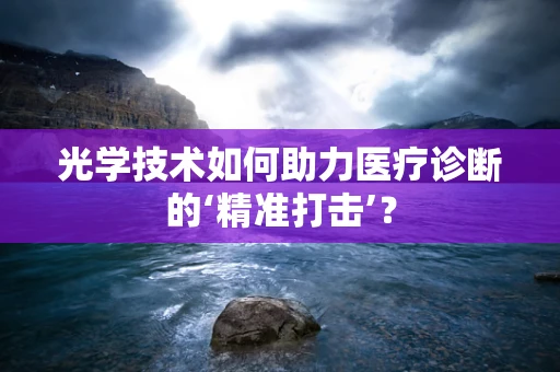 光学技术如何助力医疗诊断的‘精准打击’？