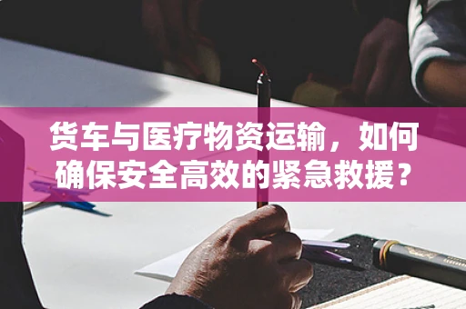 货车与医疗物资运输，如何确保安全高效的紧急救援？