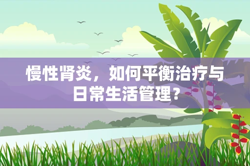 慢性肾炎，如何平衡治疗与日常生活管理？