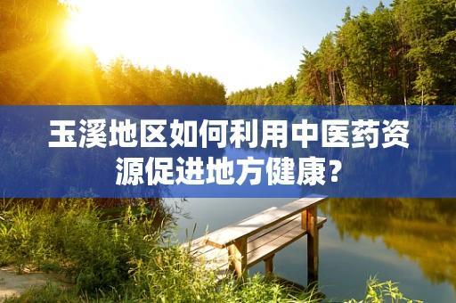 玉溪地区如何利用中医药资源促进地方健康？