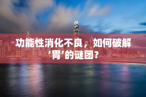 功能性消化不良，如何破解‘胃’的谜团？