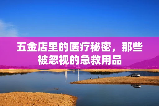 五金店里的医疗秘密，那些被忽视的急救用品