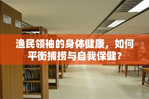 渔民领袖的身体健康，如何平衡捕捞与自我保健？