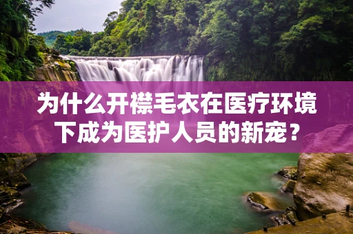 为什么开襟毛衣在医疗环境下成为医护人员的新宠？