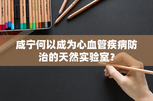 咸宁何以成为心血管疾病防治的天然实验室？