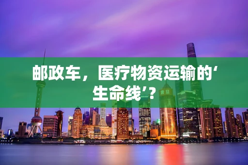邮政车，医疗物资运输的‘生命线’？