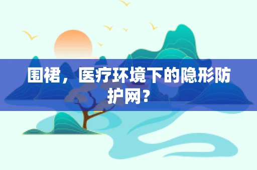 围裙，医疗环境下的隐形防护网？