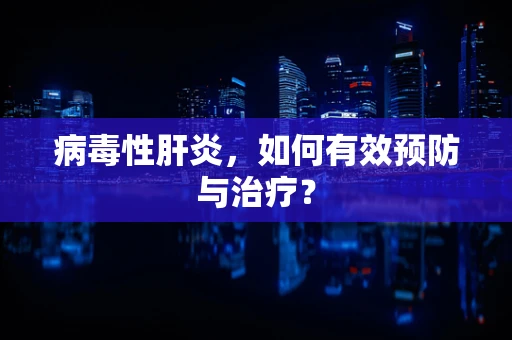 病毒性肝炎，如何有效预防与治疗？