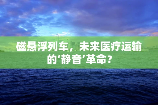 磁悬浮列车，未来医疗运输的‘静音’革命？