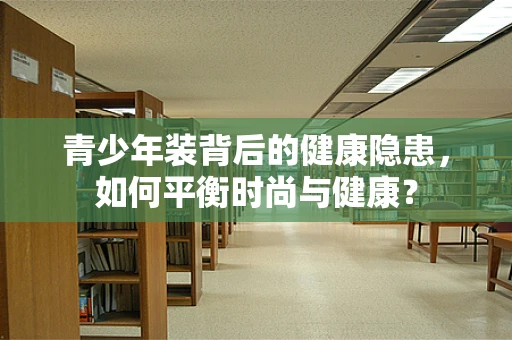 青少年装背后的健康隐患，如何平衡时尚与健康？