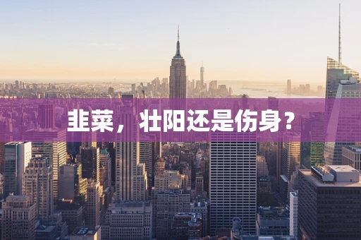 韭菜，壮阳还是伤身？