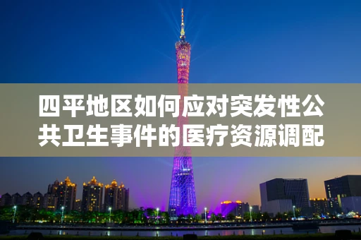四平地区如何应对突发性公共卫生事件的医疗资源调配与挑战？