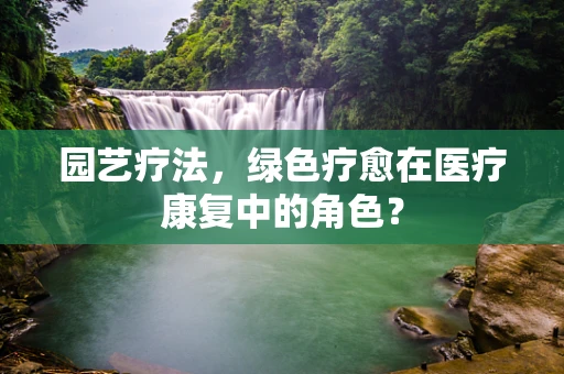 园艺疗法，绿色疗愈在医疗康复中的角色？
