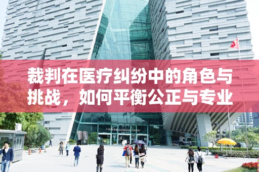 裁判在医疗纠纷中的角色与挑战，如何平衡公正与专业？