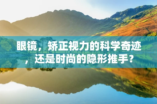 眼镜，矫正视力的科学奇迹，还是时尚的隐形推手？