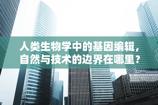 人类生物学中的基因编辑，自然与技术的边界在哪里？