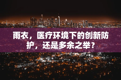 雨衣，医疗环境下的创新防护，还是多余之举？