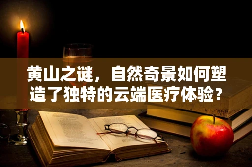 黄山之谜，自然奇景如何塑造了独特的云端医疗体验？