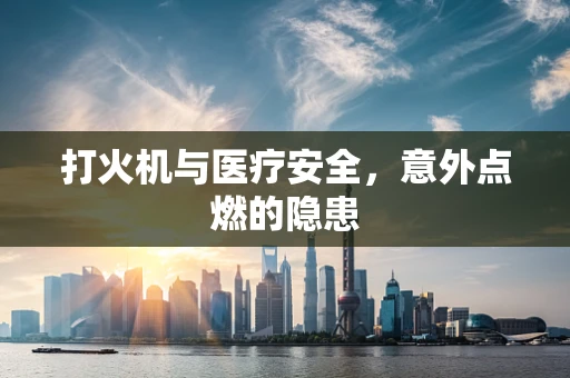打火机与医疗安全，意外点燃的隐患
