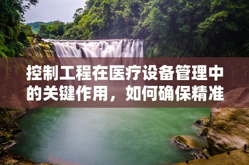 控制工程在医疗设备管理中的关键作用，如何确保精准与安全？