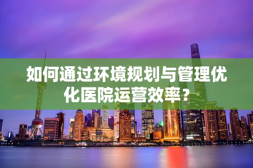 如何通过环境规划与管理优化医院运营效率？