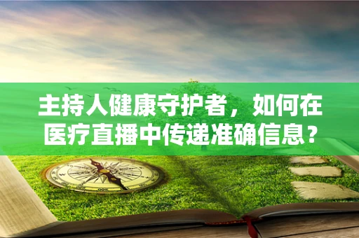 主持人健康守护者，如何在医疗直播中传递准确信息？