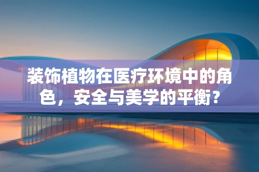 装饰植物在医疗环境中的角色，安全与美学的平衡？