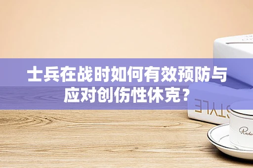 士兵在战时如何有效预防与应对创伤性休克？