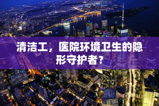清洁工，医院环境卫生的隐形守护者？
