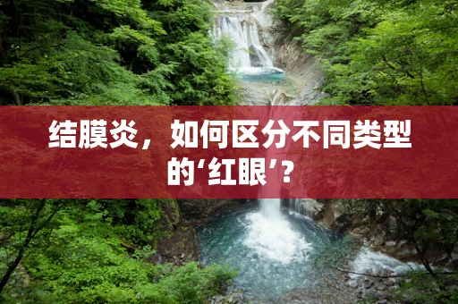 结膜炎，如何区分不同类型的‘红眼’？