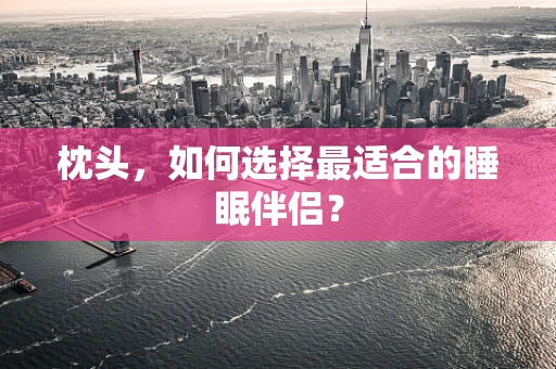 枕头，如何选择最适合的睡眠伴侣？