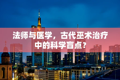 法师与医学，古代巫术治疗中的科学盲点？