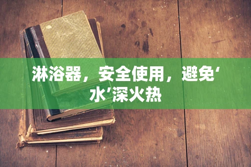 淋浴器，安全使用，避免‘水’深火热