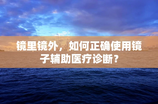 镜里镜外，如何正确使用镜子辅助医疗诊断？