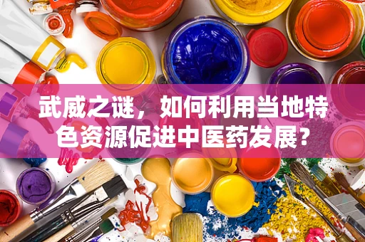 武威之谜，如何利用当地特色资源促进中医药发展？