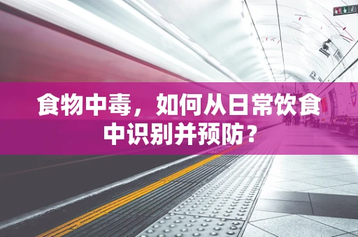 食物中毒，如何从日常饮食中识别并预防？