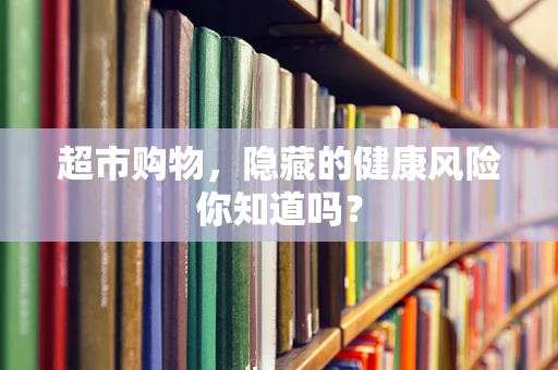 超市购物，隐藏的健康风险你知道吗？