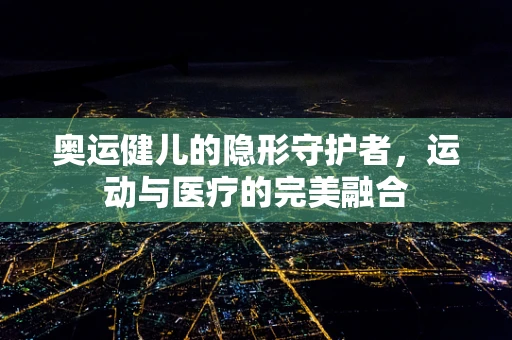 奥运健儿的隐形守护者，运动与医疗的完美融合