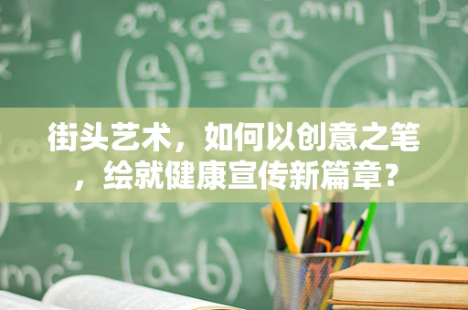街头艺术，如何以创意之笔，绘就健康宣传新篇章？