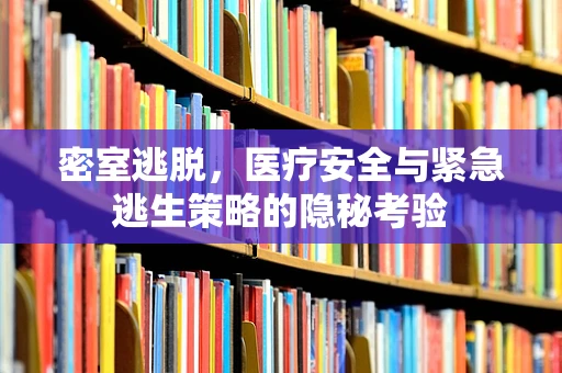 密室逃脱，医疗安全与紧急逃生策略的隐秘考验