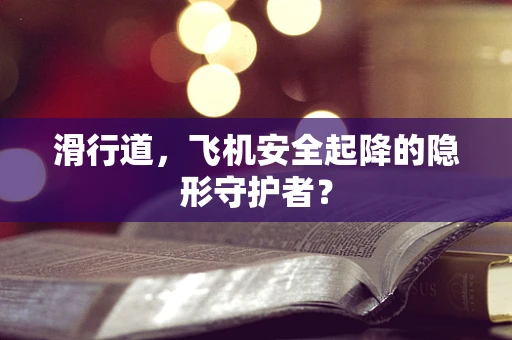 滑行道，飞机安全起降的隐形守护者？