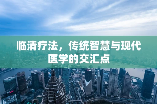 临清疗法，传统智慧与现代医学的交汇点